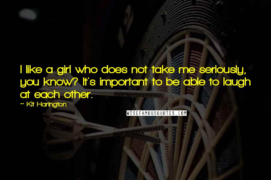 Kit Harington Quotes: I like a girl who does not take me seriously, you know? It's important to be able to laugh at each other.