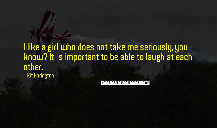 Kit Harington Quotes: I like a girl who does not take me seriously, you know? It's important to be able to laugh at each other.