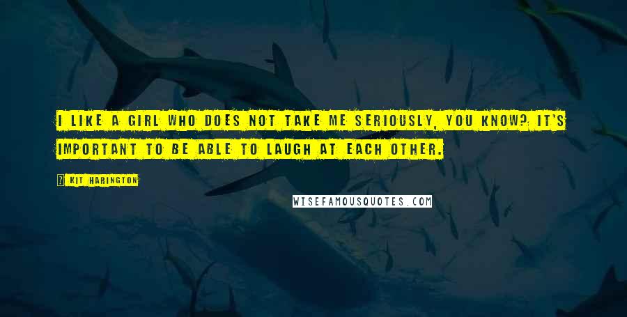Kit Harington Quotes: I like a girl who does not take me seriously, you know? It's important to be able to laugh at each other.