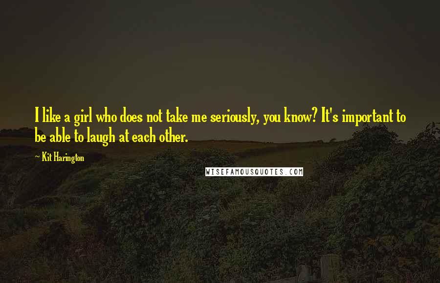 Kit Harington Quotes: I like a girl who does not take me seriously, you know? It's important to be able to laugh at each other.