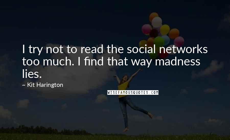 Kit Harington Quotes: I try not to read the social networks too much. I find that way madness lies.