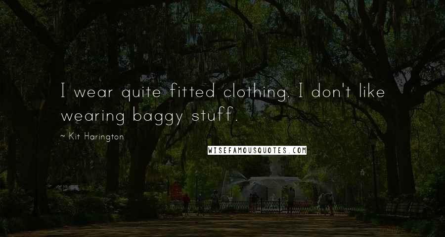 Kit Harington Quotes: I wear quite fitted clothing. I don't like wearing baggy stuff.