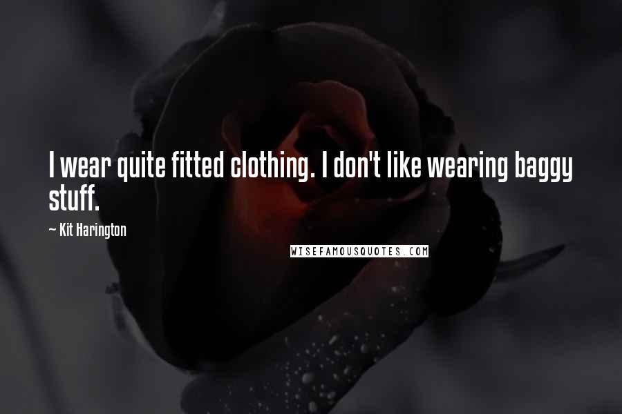 Kit Harington Quotes: I wear quite fitted clothing. I don't like wearing baggy stuff.