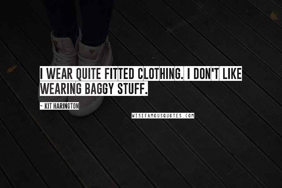 Kit Harington Quotes: I wear quite fitted clothing. I don't like wearing baggy stuff.