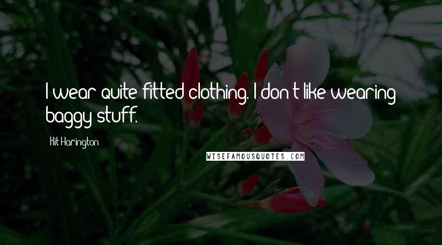 Kit Harington Quotes: I wear quite fitted clothing. I don't like wearing baggy stuff.