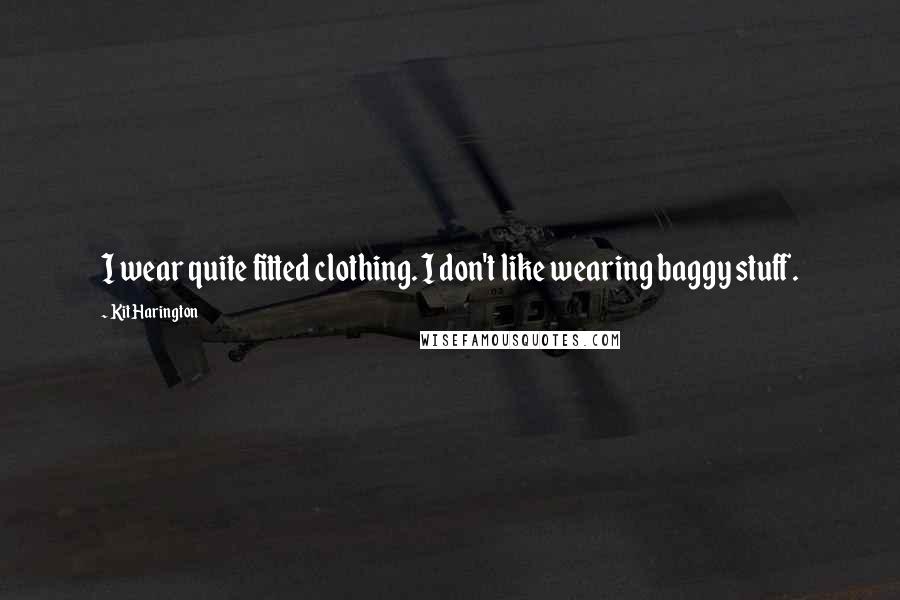 Kit Harington Quotes: I wear quite fitted clothing. I don't like wearing baggy stuff.