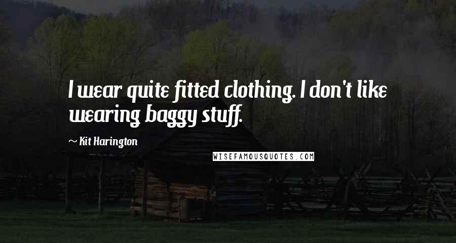 Kit Harington Quotes: I wear quite fitted clothing. I don't like wearing baggy stuff.