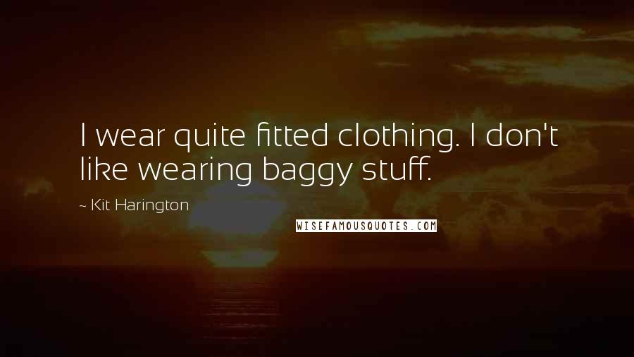 Kit Harington Quotes: I wear quite fitted clothing. I don't like wearing baggy stuff.