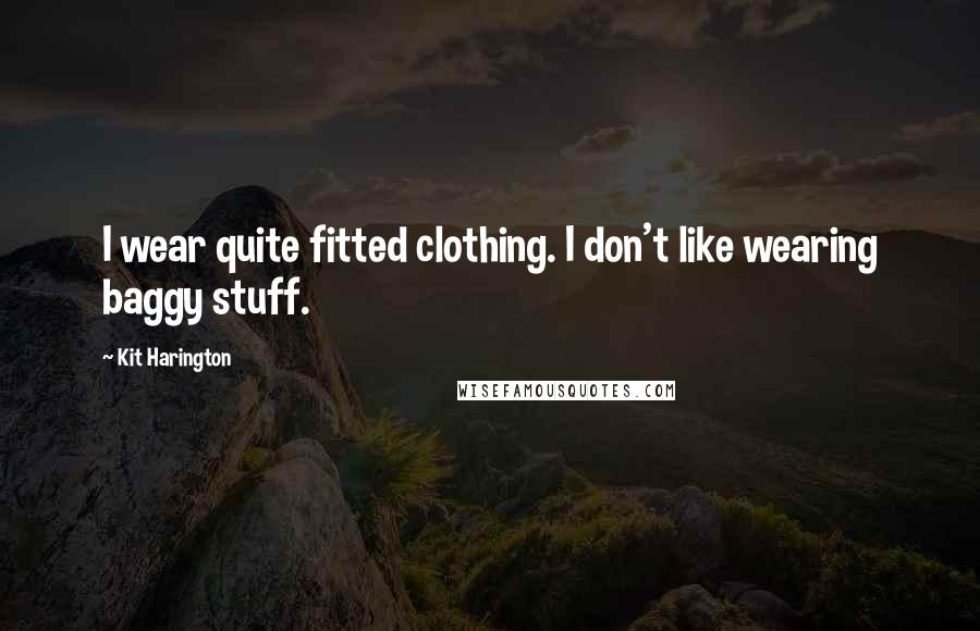 Kit Harington Quotes: I wear quite fitted clothing. I don't like wearing baggy stuff.