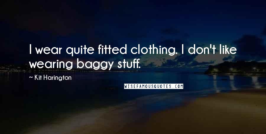 Kit Harington Quotes: I wear quite fitted clothing. I don't like wearing baggy stuff.