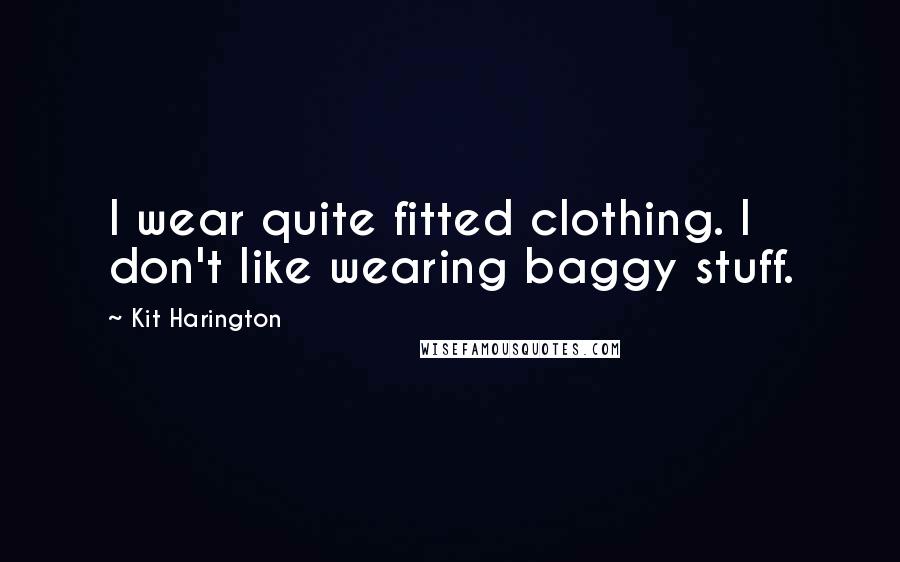 Kit Harington Quotes: I wear quite fitted clothing. I don't like wearing baggy stuff.