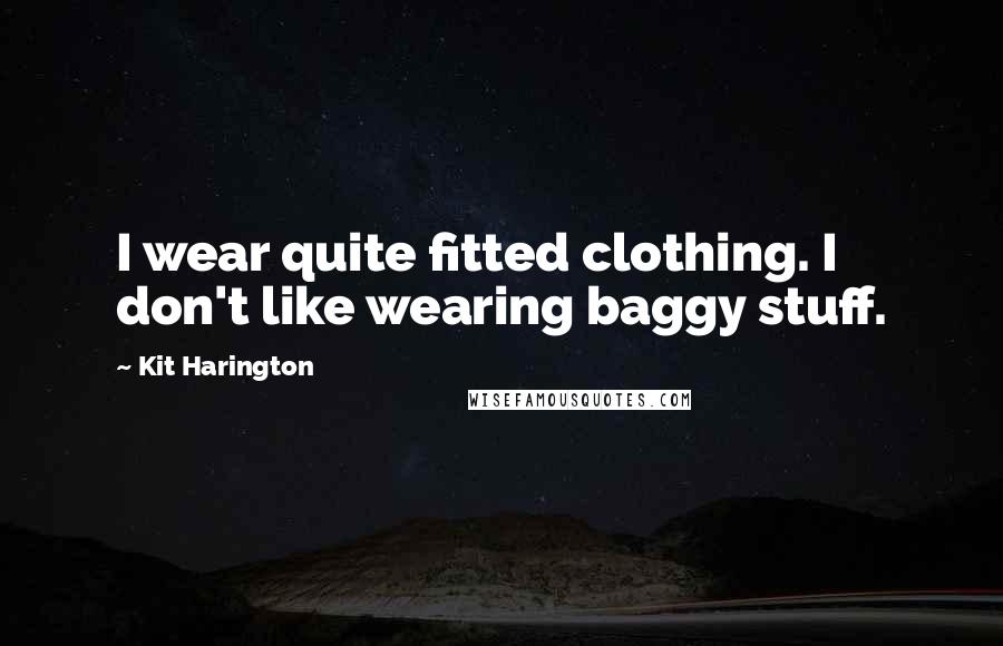 Kit Harington Quotes: I wear quite fitted clothing. I don't like wearing baggy stuff.