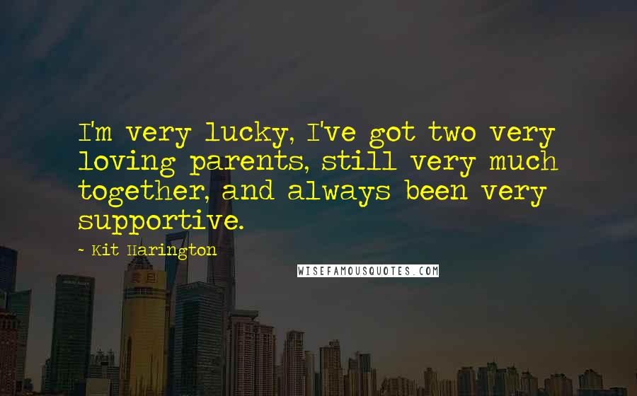 Kit Harington Quotes: I'm very lucky, I've got two very loving parents, still very much together, and always been very supportive.