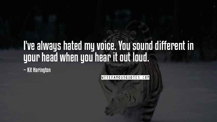 Kit Harington Quotes: I've always hated my voice. You sound different in your head when you hear it out loud.