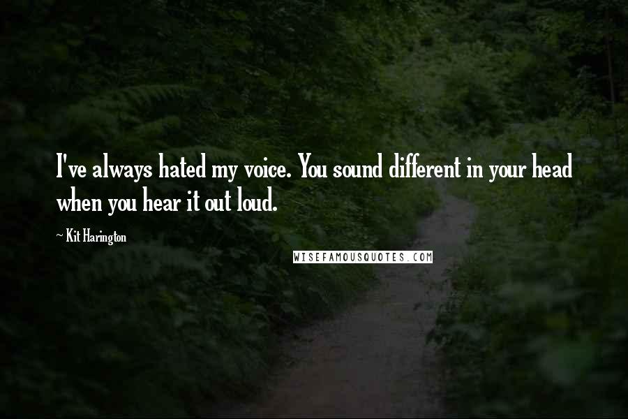 Kit Harington Quotes: I've always hated my voice. You sound different in your head when you hear it out loud.