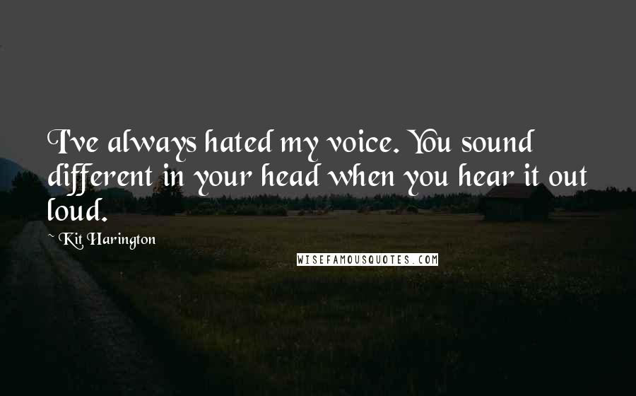 Kit Harington Quotes: I've always hated my voice. You sound different in your head when you hear it out loud.