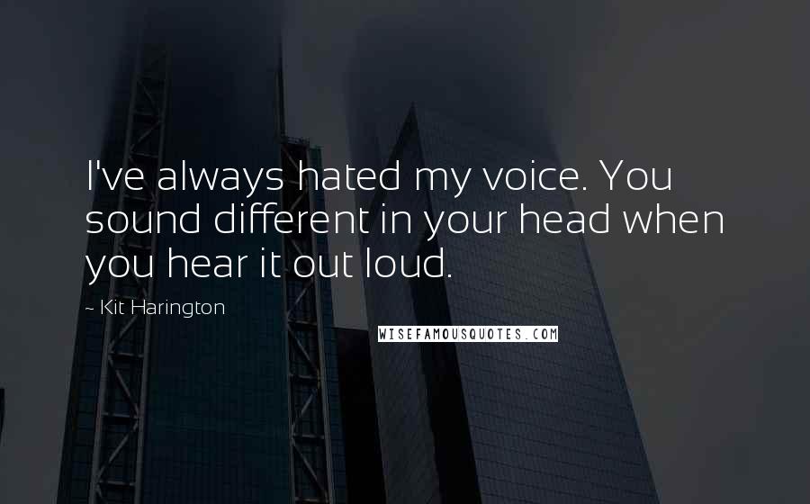 Kit Harington Quotes: I've always hated my voice. You sound different in your head when you hear it out loud.