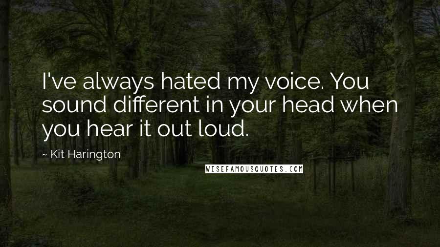 Kit Harington Quotes: I've always hated my voice. You sound different in your head when you hear it out loud.