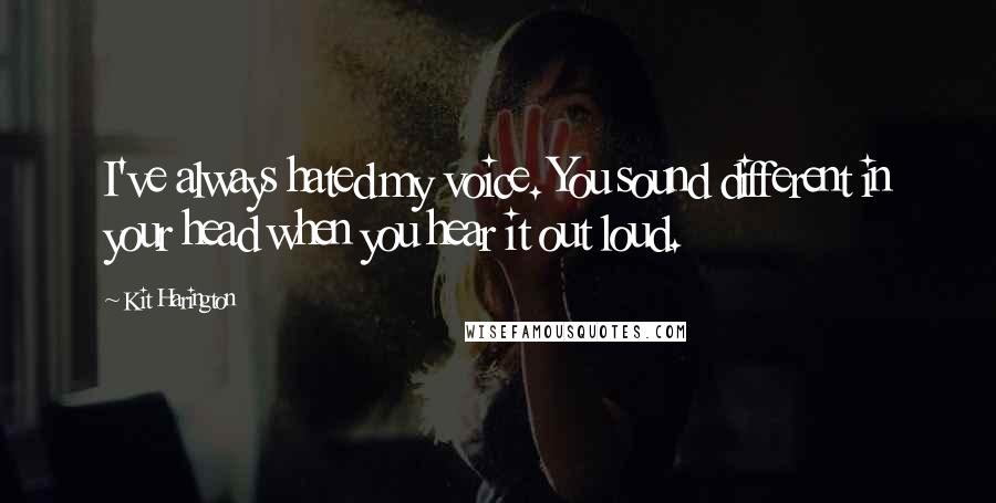 Kit Harington Quotes: I've always hated my voice. You sound different in your head when you hear it out loud.