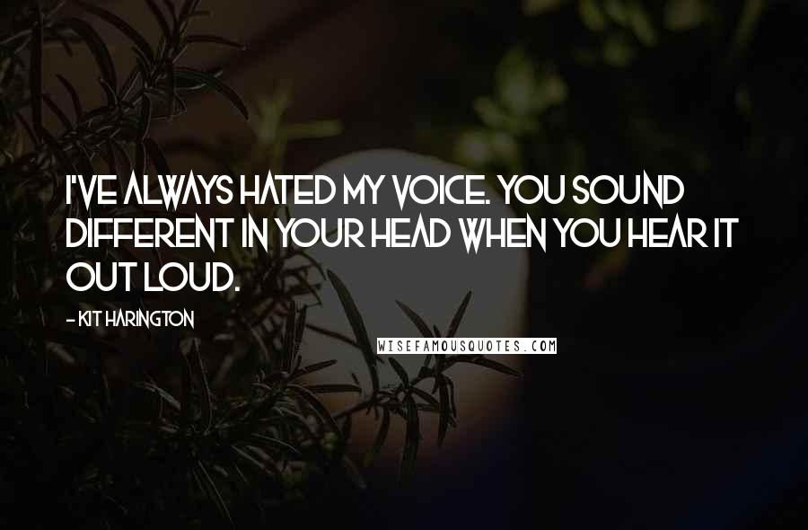 Kit Harington Quotes: I've always hated my voice. You sound different in your head when you hear it out loud.