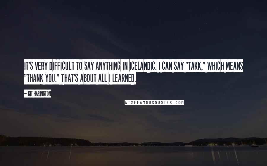 Kit Harington Quotes: It's very difficult to say anything in Icelandic. I can say "takk," which means "thank you." That's about all I learned.