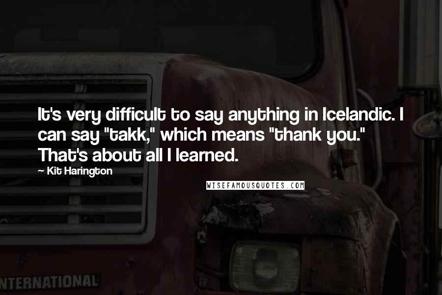 Kit Harington Quotes: It's very difficult to say anything in Icelandic. I can say "takk," which means "thank you." That's about all I learned.