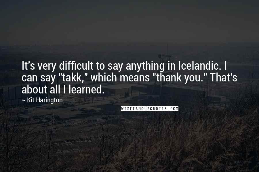 Kit Harington Quotes: It's very difficult to say anything in Icelandic. I can say "takk," which means "thank you." That's about all I learned.