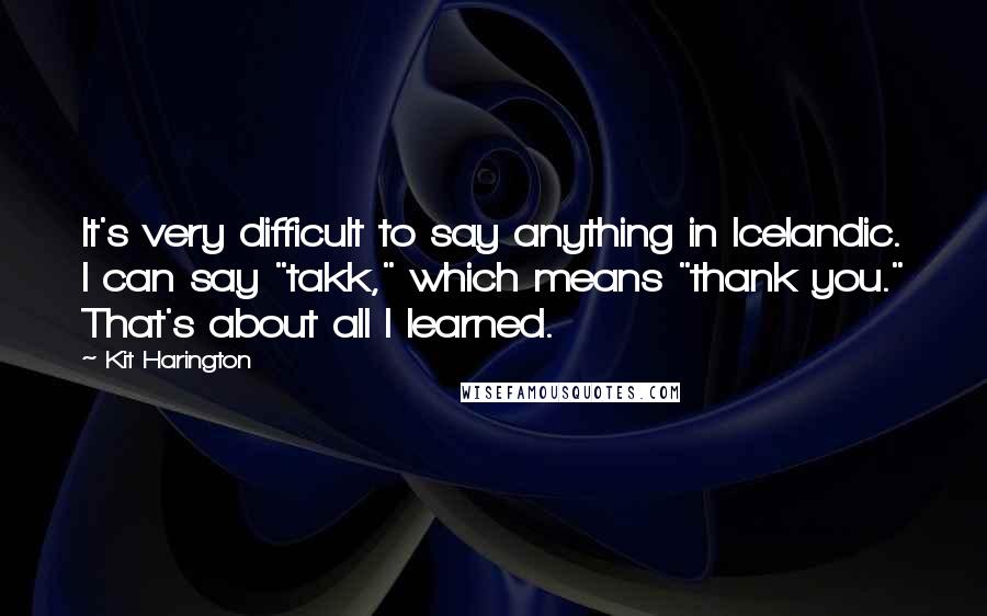 Kit Harington Quotes: It's very difficult to say anything in Icelandic. I can say "takk," which means "thank you." That's about all I learned.