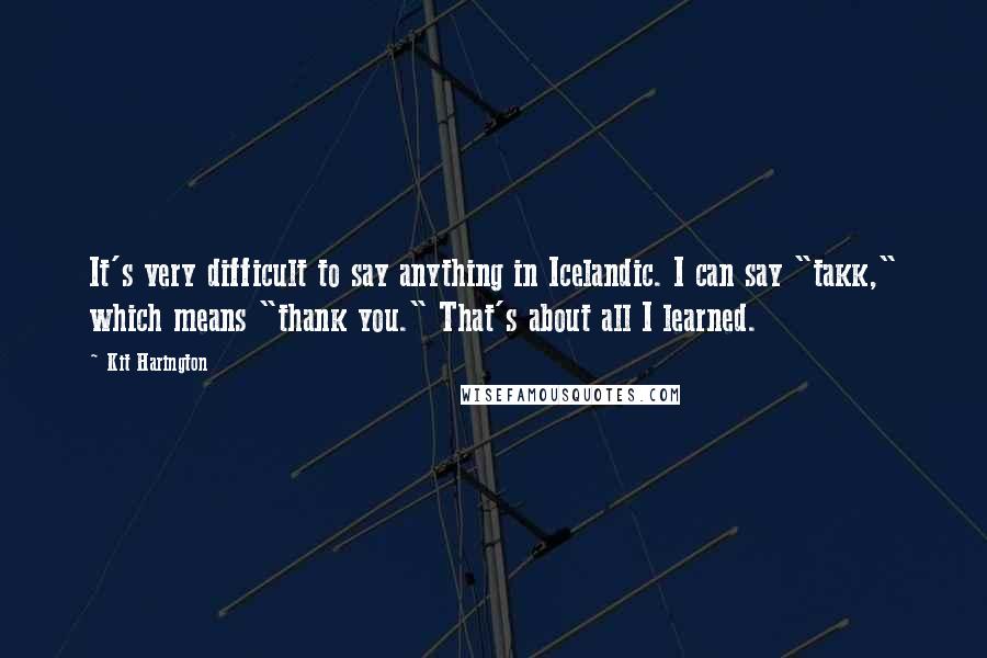 Kit Harington Quotes: It's very difficult to say anything in Icelandic. I can say "takk," which means "thank you." That's about all I learned.