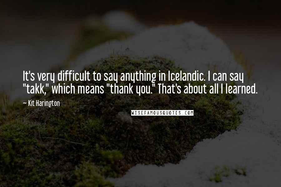 Kit Harington Quotes: It's very difficult to say anything in Icelandic. I can say "takk," which means "thank you." That's about all I learned.