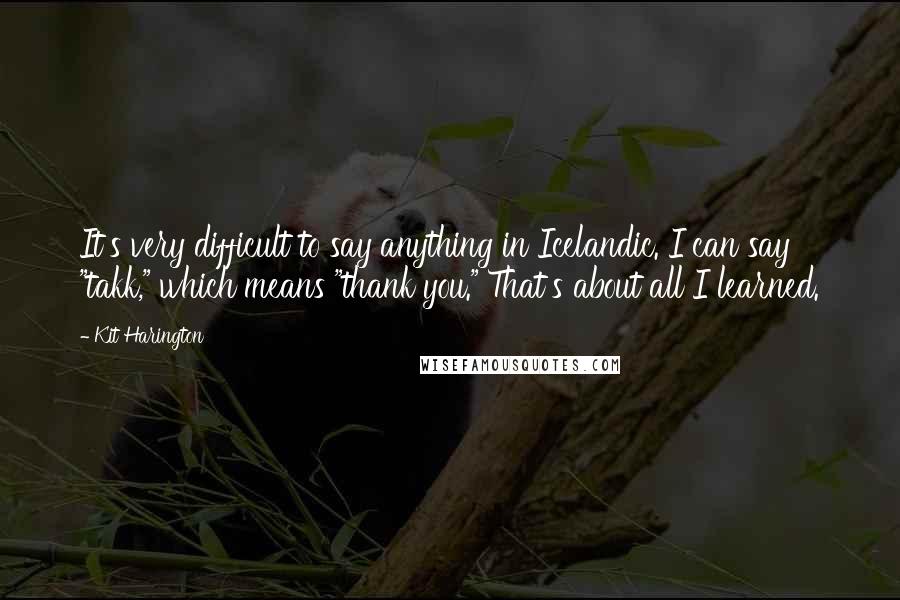 Kit Harington Quotes: It's very difficult to say anything in Icelandic. I can say "takk," which means "thank you." That's about all I learned.