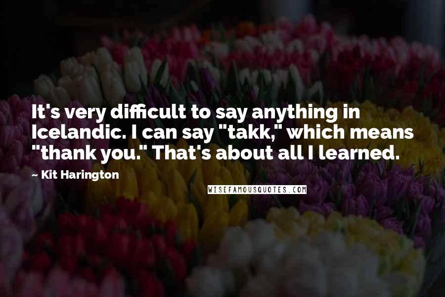 Kit Harington Quotes: It's very difficult to say anything in Icelandic. I can say "takk," which means "thank you." That's about all I learned.