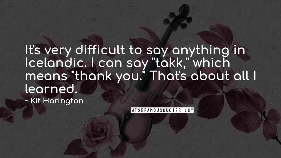 Kit Harington Quotes: It's very difficult to say anything in Icelandic. I can say "takk," which means "thank you." That's about all I learned.