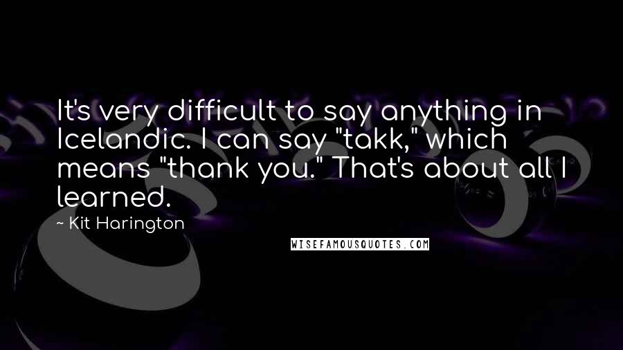 Kit Harington Quotes: It's very difficult to say anything in Icelandic. I can say "takk," which means "thank you." That's about all I learned.