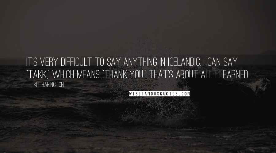 Kit Harington Quotes: It's very difficult to say anything in Icelandic. I can say "takk," which means "thank you." That's about all I learned.