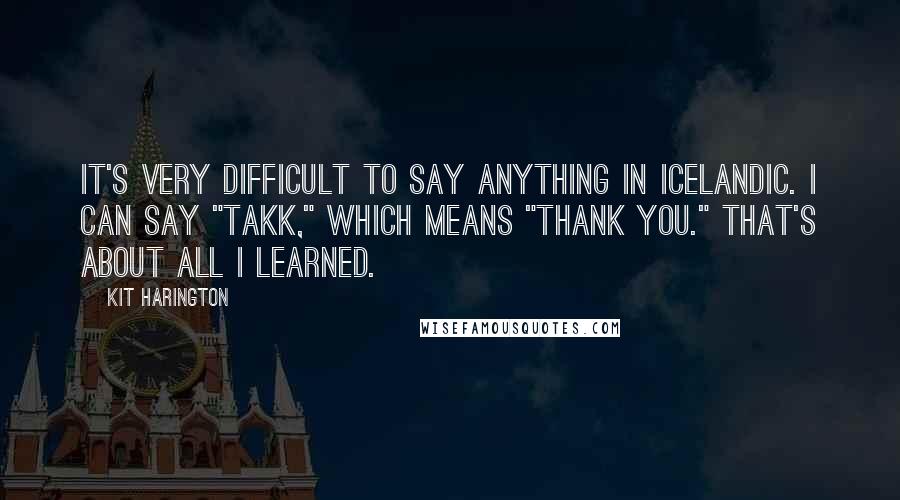 Kit Harington Quotes: It's very difficult to say anything in Icelandic. I can say "takk," which means "thank you." That's about all I learned.