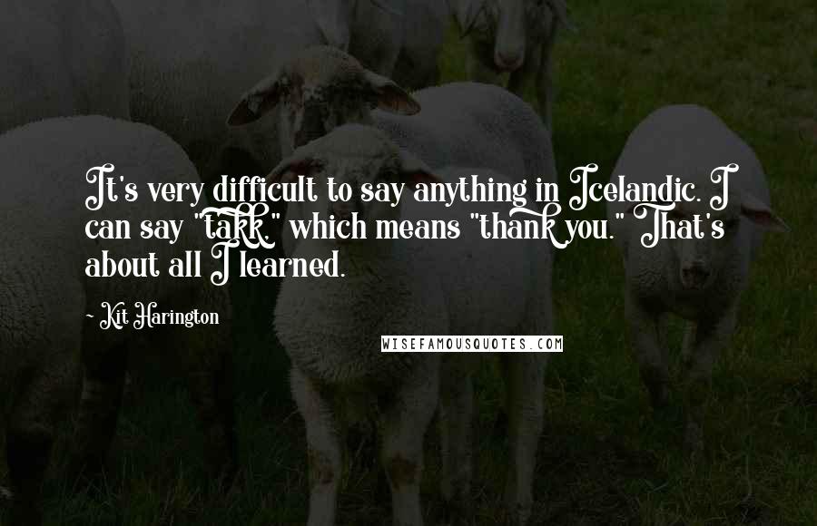Kit Harington Quotes: It's very difficult to say anything in Icelandic. I can say "takk," which means "thank you." That's about all I learned.