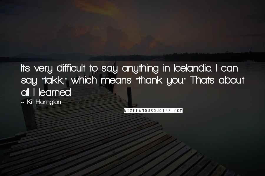 Kit Harington Quotes: It's very difficult to say anything in Icelandic. I can say "takk," which means "thank you." That's about all I learned.