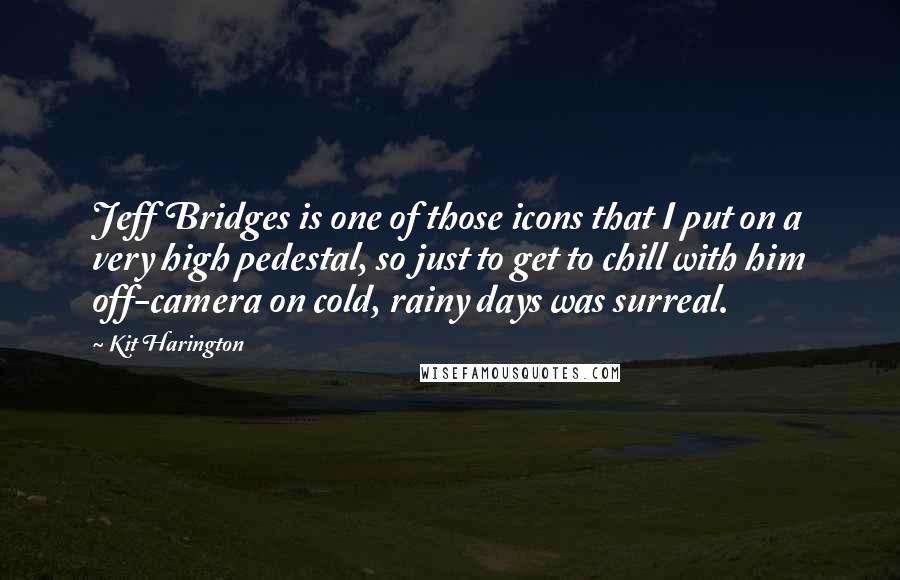 Kit Harington Quotes: Jeff Bridges is one of those icons that I put on a very high pedestal, so just to get to chill with him off-camera on cold, rainy days was surreal.