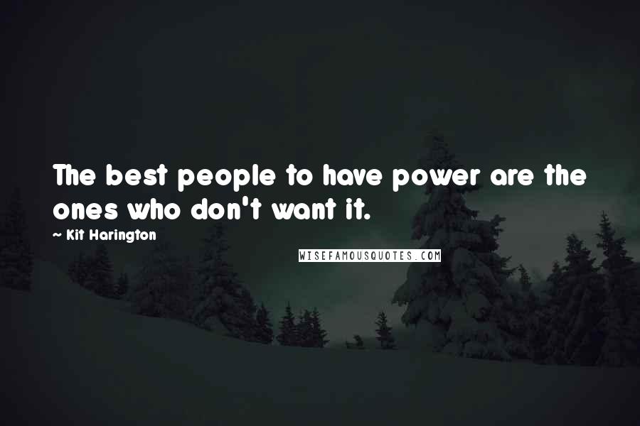 Kit Harington Quotes: The best people to have power are the ones who don't want it.