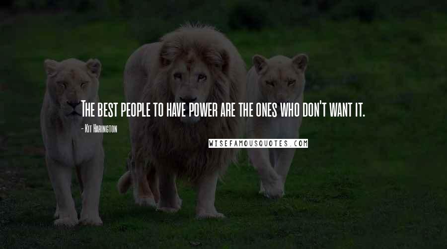 Kit Harington Quotes: The best people to have power are the ones who don't want it.