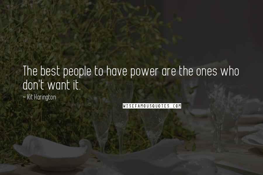 Kit Harington Quotes: The best people to have power are the ones who don't want it.