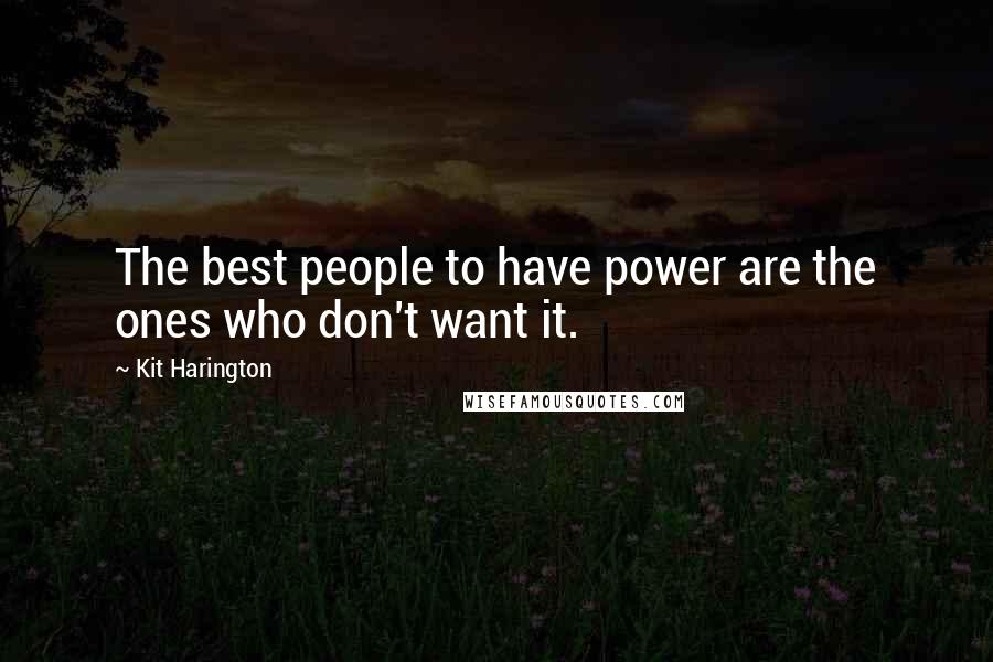 Kit Harington Quotes: The best people to have power are the ones who don't want it.