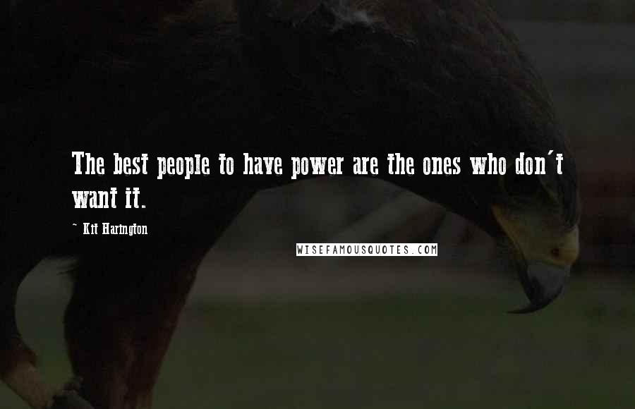 Kit Harington Quotes: The best people to have power are the ones who don't want it.