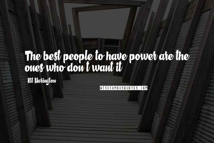 Kit Harington Quotes: The best people to have power are the ones who don't want it.