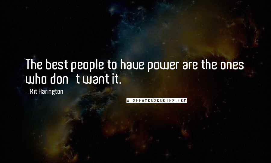 Kit Harington Quotes: The best people to have power are the ones who don't want it.