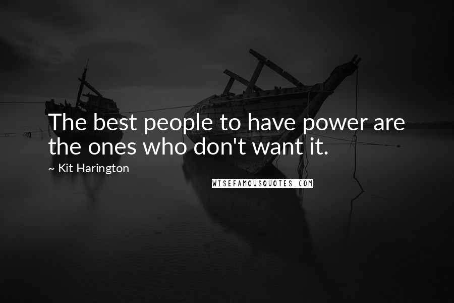 Kit Harington Quotes: The best people to have power are the ones who don't want it.