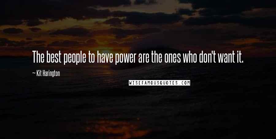 Kit Harington Quotes: The best people to have power are the ones who don't want it.