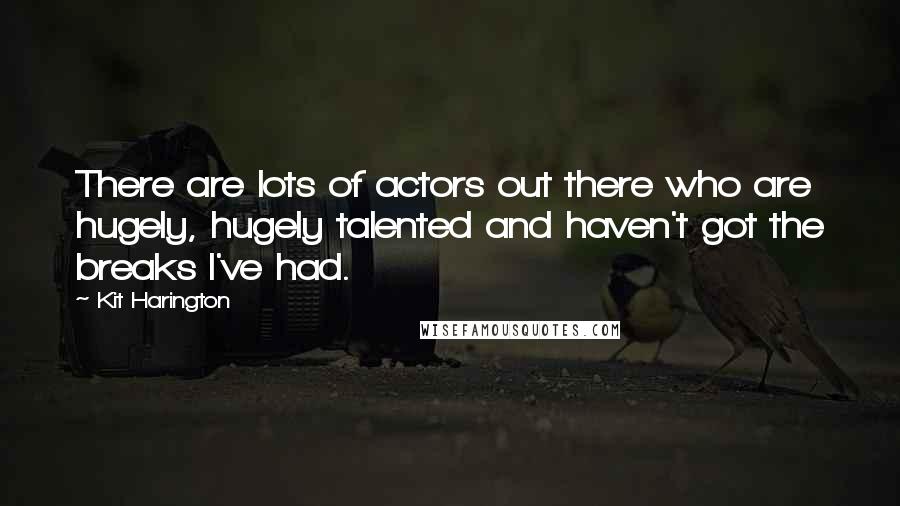 Kit Harington Quotes: There are lots of actors out there who are hugely, hugely talented and haven't got the breaks I've had.