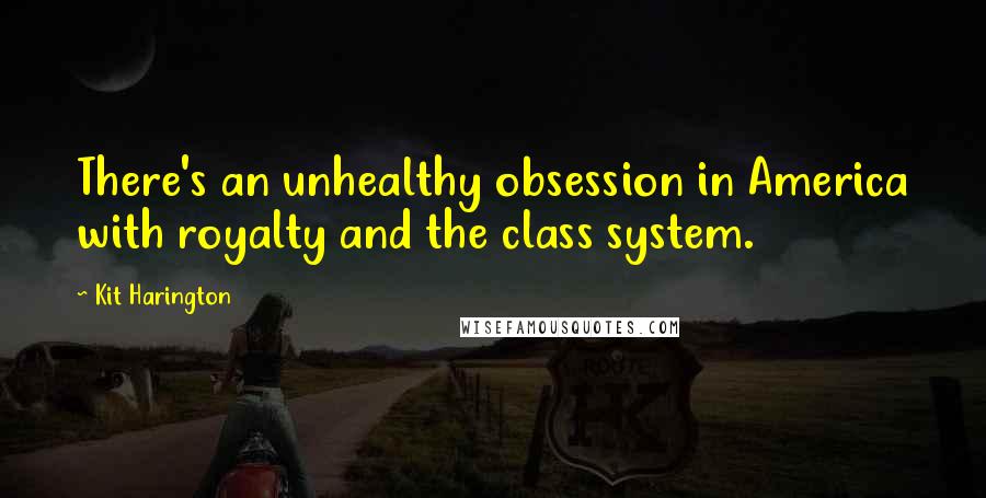 Kit Harington Quotes: There's an unhealthy obsession in America with royalty and the class system.